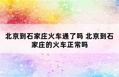 北京到石家庄火车通了吗 北京到石家庄的火车正常吗